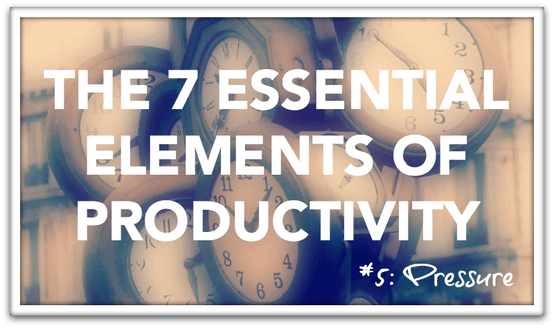 The 7 Essential Elements of Productivity: Element #5: Pressure